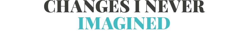 Changes I never imagined