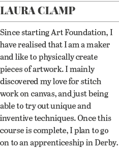 Laura Clamp Since starting Art Foundation, I have realised that I am a maker and like to physically create pieces of    