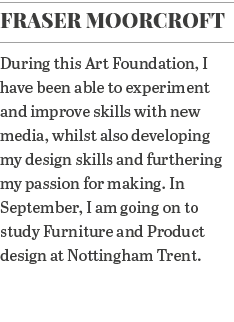 Fraser Moorcroft During this Art Foundation, I have been able to experiment and improve skills with new media, whilst   