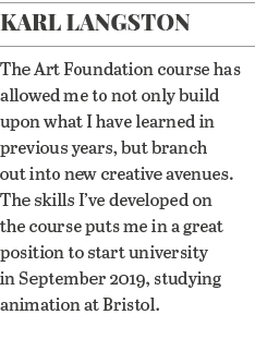 Karl Langston The Art Foundation course has allowed me to not only build upon what I have learned in previous years,    