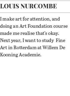 Louis Nurcombe I make art for attention, and doing an Art Foundation course made me realise that s okay  Next year, I   