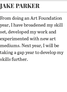 Jake Parker From doing an Art Foundation year, I have broadened my skill set, developed my work and experimented with   