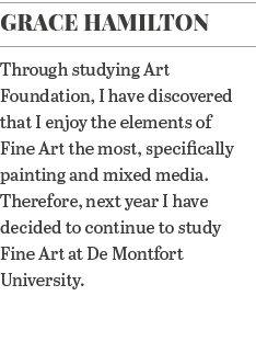 Grace Hamilton Through studying Art Foundation, I have discovered that I enjoy the elements of Fine Art the most, spe   