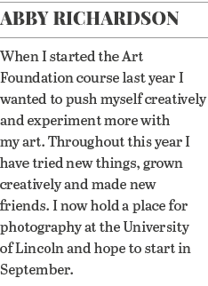 Abby Richardson When I started the Art Foundation course last year I wanted to push myself creatively and experiment    