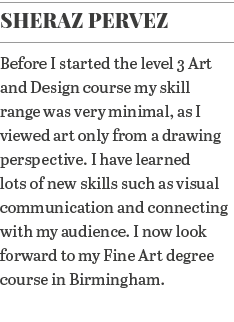 Sheraz Pervez Before I started the level 3 Art and Design course my skill range was very minimal, as I viewed art onl   