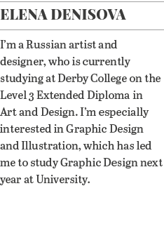Elena Denisova I m a Russian artist and designer, who is currently studying at Derby College on the Level 3 Extended    