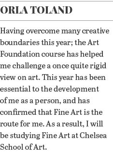 Orla Toland Having overcome many creative boundaries this year; the Art Foundation course has helped me challenge a o   