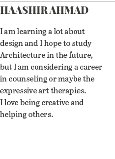 Haashir Ahmad I am learning a lot about design and I hope to study Architecture in the future, but I am considering a   