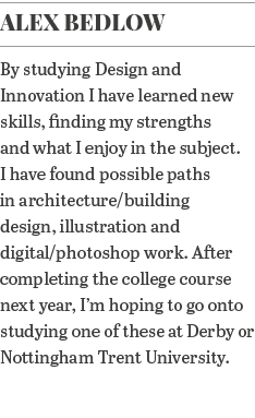 Alex Bedlow By studying Design and Innovation I have learned new skills, finding my strengths and what I enjoy in the   
