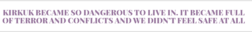 Kirkuk became so dangerous to live in  It became full of terror and conflicts and we didn t feel safe at all