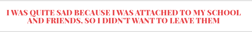I was quite sad because I was attached to my school and friends, so I didn t want to leave them