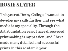 Rosie Slater This year at Derby College, I wanted to develop my skills further and see what media is my speciality  T   