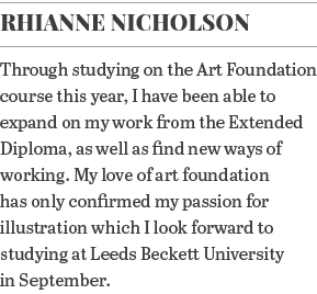Rhianne Nicholson Through studying on the Art Foundation course this year, I have been able to expand on my work from   