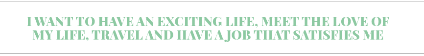 I want to have an exciting life, meet the love of my life, travel and have a job that satisfies me