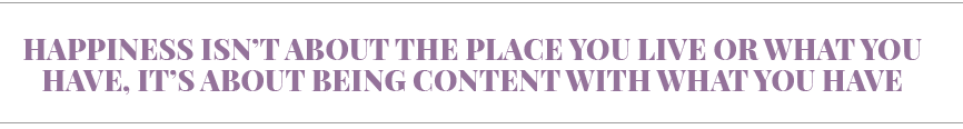 happiness isn t about the place you live or what you have, it s about being content with what you have
