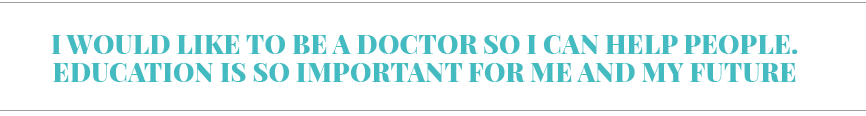 I would like to be a doctor so I can help people  Education is so important for me and my future