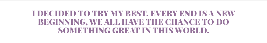 I decided to try my best, every end is a new beginning, we all have the chance to do something great in this world  