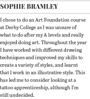Sophie Bramley I chose to do an Art Foundation course at Derby College as I was unsure of what to do after my A level   