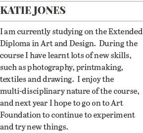 Katie Jones I am currently studying on the Extended Diploma in Art and Design  During the course I have learnt lots o   