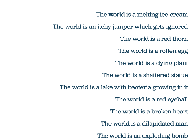 The world is a melting ice-cream The world is an itchy jumper which gets ignored The world is a red thorn The world i   