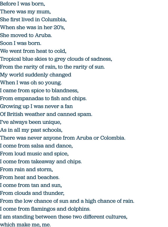 Before I was born, There was my mum, She first lived in Columbia, When she was in her 20 s, She moved to Aruba  Soon    