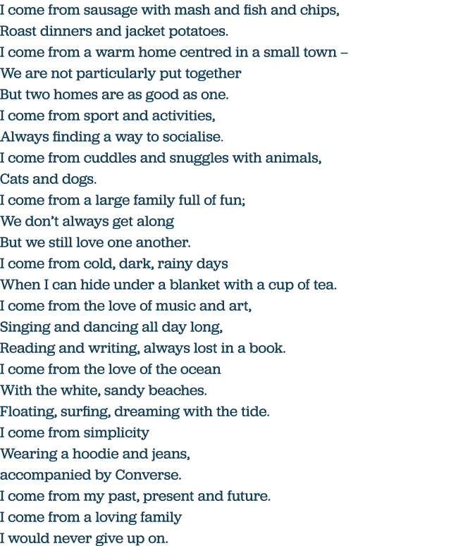 I come from sausage with mash and fish and chips, Roast dinners and jacket potatoes  I come from a warm home centred    