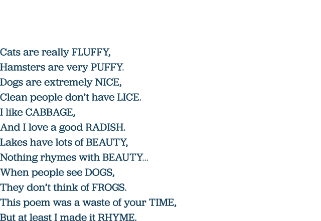 Cats are really FLUFFY, Hamsters are very PUFFY  Dogs are extremely NICE, Clean people don t have LICE  I like CABBAG   
