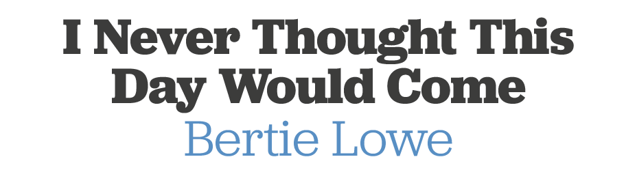I Never Thought This Day Would Come Bertie Lowe