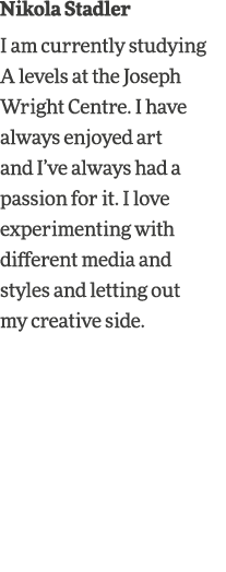 Nikola Stadler I am currently studying A levels at the Joseph Wright Centre  I have always enjoyed art and I ve alway   