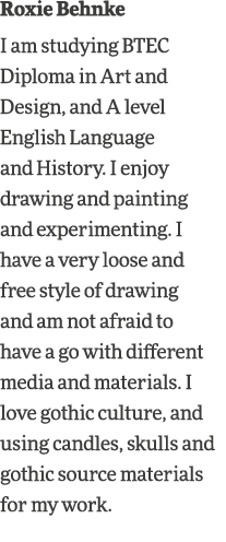 Roxie Behnke I am studying BTEC Diploma in Art and Design, and A level English Language and History  I enjoy drawing    