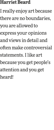 Harriet Beard I really enjoy art because there are no boundaries, you are allowed to express your opinions and views    
