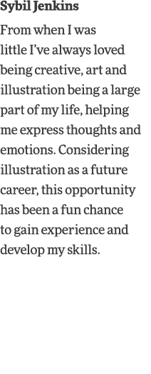 Sybil Jenkins From when I was little I ve always loved being creative, art and illustration being a large part of my    